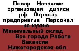 Повар › Название организации ­ диписи.рф › Отрасль предприятия ­ Персонал на кухню › Минимальный оклад ­ 23 000 - Все города Работа » Вакансии   . Нижегородская обл.,Нижний Новгород г.